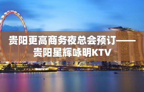 贵阳更高商务夜总会预订——贵阳星辉咏明KTV