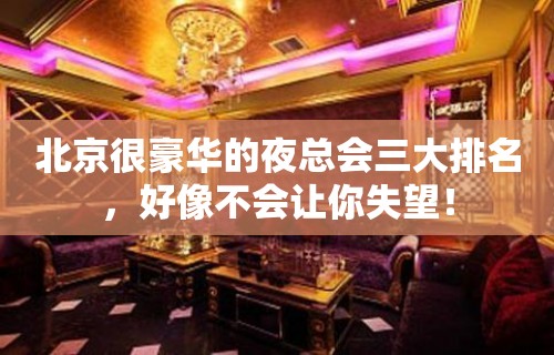 北京很豪华的夜总会三大排名，好像不会让你失望！