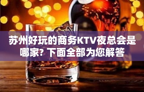 苏州好玩的商务KTV夜总会是哪家? 下面全部为您解答