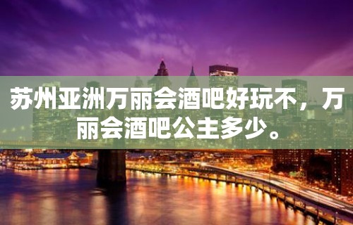 苏州亚洲万丽会酒吧好玩不，万丽会酒吧公主多少。