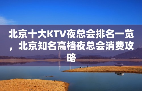 北京十大KTV夜总会排名一览，北京知名高档夜总会消费攻略