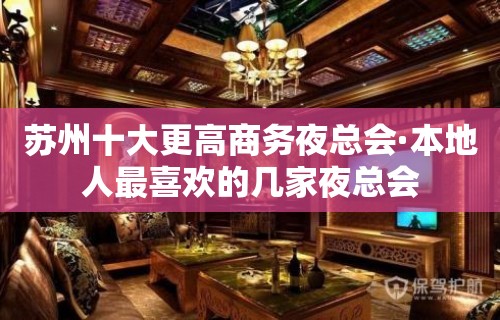 苏州十大更高商务夜总会·本地人最喜欢的几家夜总会