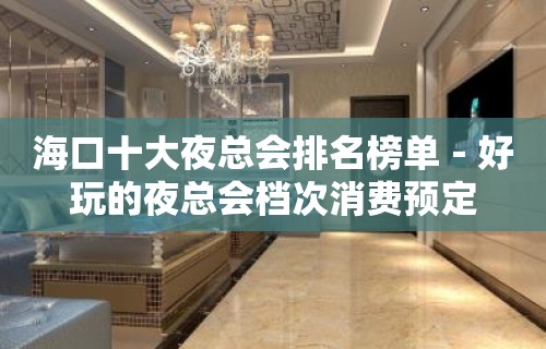 海口十大夜总会排名榜单－好玩的夜总会档次消费预定