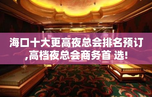 海口十大更高夜总会排名预订,高档夜总会商务首 选!