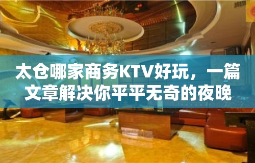 太仓哪家商务KTV好玩，一篇文章解决你平平无奇的夜晚