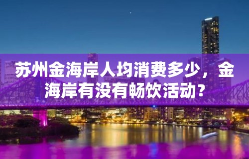 苏州金海岸人均消费多少，金海岸有没有畅饮活动？