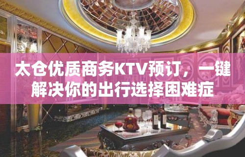 太仓优质商务KTV预订，一键解决你的出行选择困难症