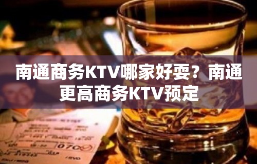 南通商务KTV哪家好耍？南通更高商务KTV预定