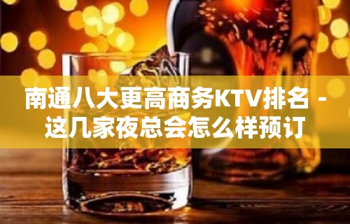 南通八大更高商务KTV排名－这几家夜总会怎么样预订