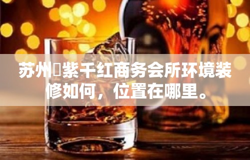 苏州萬紫千红商务会所环境装修如何，位置在哪里。