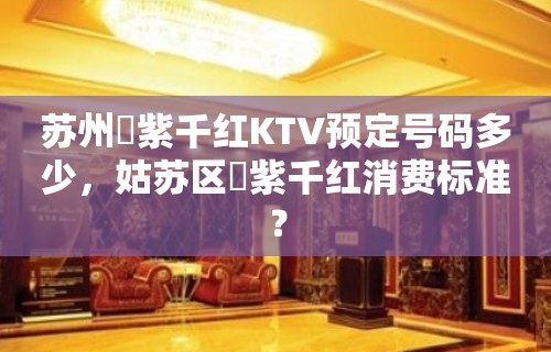 苏州萬紫千红KTV预定号码多少，姑苏区萬紫千红消费标准？