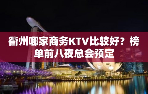 衢州哪家商务KTV比较好？榜单前八夜总会预定