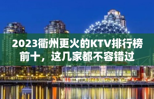 2023衢州更火的KTV排行榜前十，这几家都不容错过