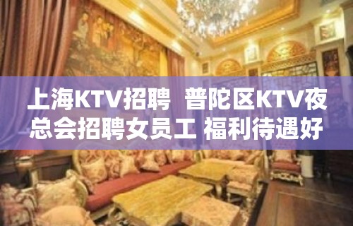 上海KTV招聘  普陀区KTV夜总会招聘女员工 福利待遇好