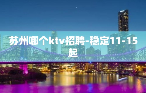 苏州哪个ktv招聘-稳定11-15起