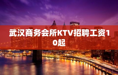 武汉商务会所KTV招聘工资10起