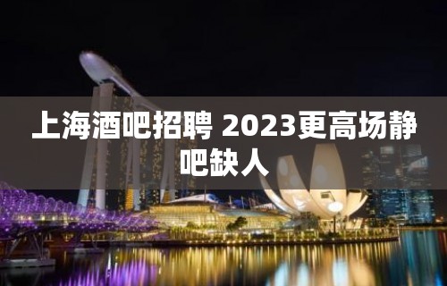 上海酒吧招聘 2023更高场静吧缺人