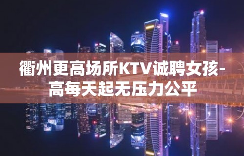 衢州更高场所KTV诚聘女孩-高每天起无压力公平