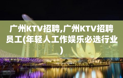 广州KTV招聘,广州KTV招聘员工(年轻人工作娱乐必选行业)