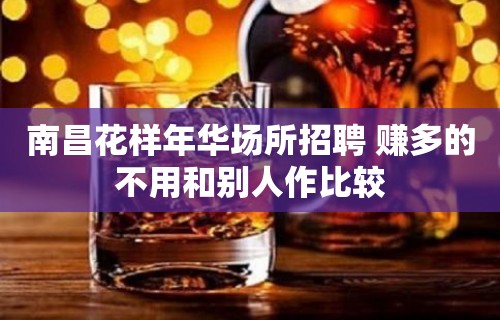 南昌﻿花样年华场所招聘 赚多的不用和别人作比较