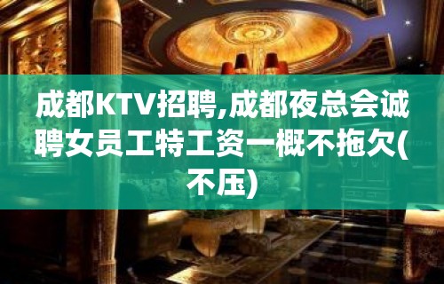 成都KTV招聘,成都夜总会诚聘女员工特工资一概不拖欠(不压)