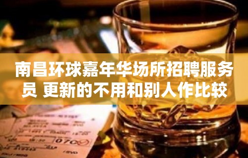 南昌﻿环球嘉年华场所招聘服务员 更新的不用和别人作比较