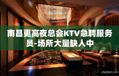 南昌更高夜总会KTV急聘服务员-场所大量缺人中