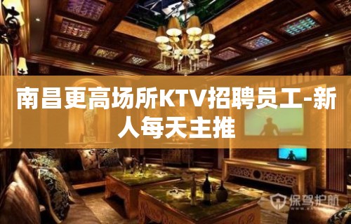 南昌更高场所KTV招聘员工-新人每天主推