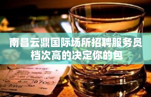 南昌﻿云鼎国际场所招聘服务员 档次高的决定你的包