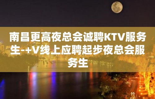 南昌更高夜总会诚聘KTV服务生-+V线上应聘起步夜总会服务生