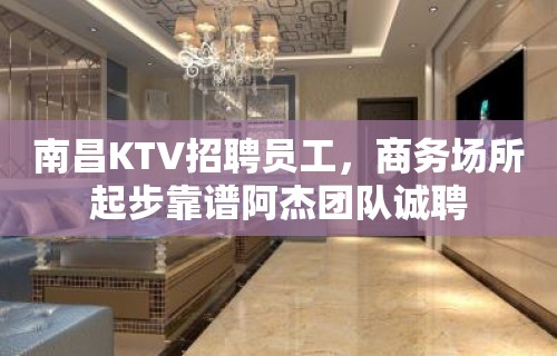 南昌KTV招聘员工，商务场所起步靠谱阿杰团队诚聘