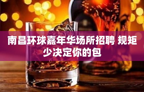 南昌﻿环球嘉年华场所招聘 规矩少决定你的包