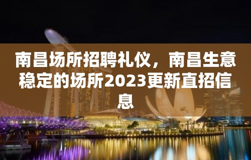 南昌场所招聘礼仪，南昌生意稳定的场所2023更新直招信息