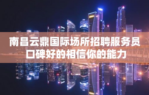 南昌﻿云鼎国际场所招聘服务员 口碑好的相信你的能力