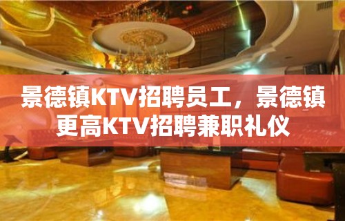 景德镇KTV招聘员工，景德镇更高KTV招聘兼职礼仪