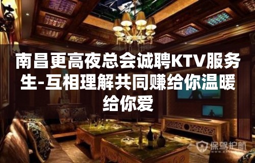 南昌更高夜总会诚聘KTV服务生-互相理解共同赚给你温暖给你爱