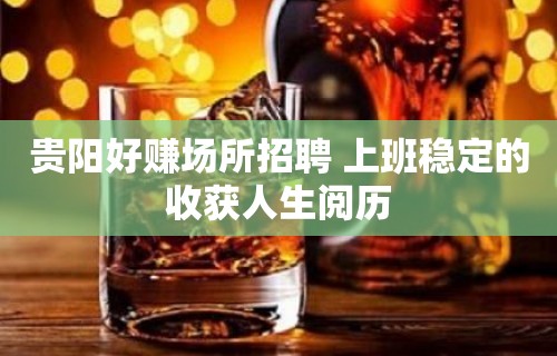 贵阳好赚场所招聘 上班稳定的收获人生阅历