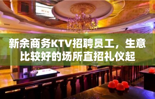 新余商务KTV招聘员工，生意比较好的场所直招礼仪起