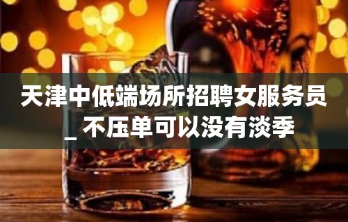 天津中低端场所招聘女服务员＿不压单可以没有淡季