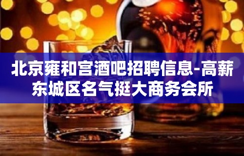 北京雍和宫酒吧招聘信息-高薪东城区名气挺大商务会所