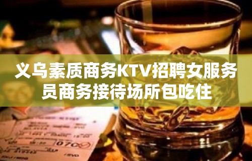 义乌素质商务KTV招聘女服务员商务接待场所包吃住