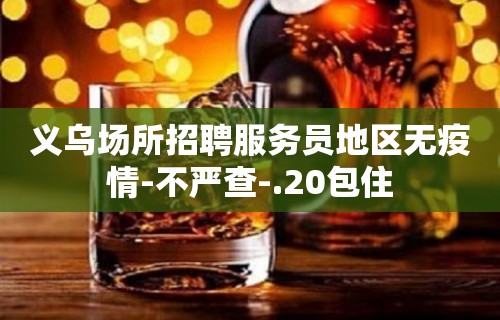 义乌场所招聘服务员地区无疫情-不严查-.20包住