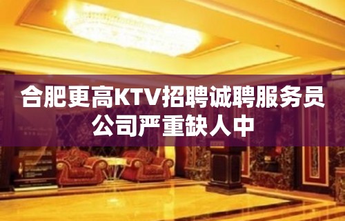 合肥更高KTV招聘诚聘服务员公司严重缺人中