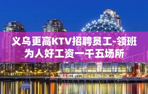 义乌更高KTV招聘员工-领班为人好工资一千五场所