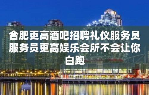 合肥更高酒吧招聘礼仪服务员服务员更高娱乐会所不会让你白跑