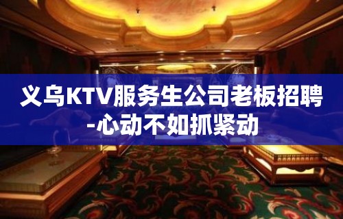 义乌KTV服务生公司老板招聘-心动不如抓紧动