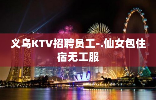 义乌KTV招聘员工-.仙女包住宿无工服