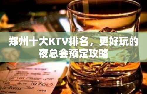 郑州十大KTV排名，更好玩的夜总会预定攻略