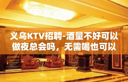 义乌KTV招聘-酒量不好可以做夜总会吗，无需喝也可以