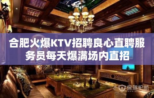 合肥火爆KTV招聘良心直聘服务员每天爆满场内直招